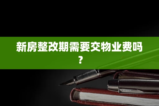 新房整改期需要交物业费吗？