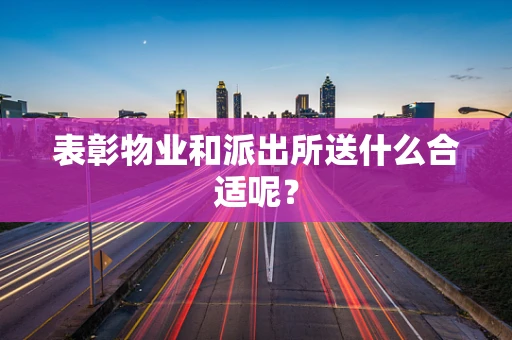 表彰物业和派出所送什么合适呢？