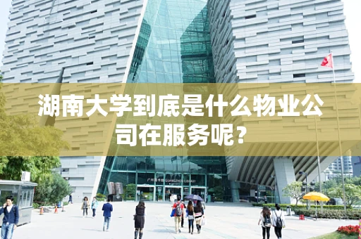 湖南大学到底是什么物业公司在服务呢？