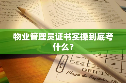 物业管理员证书实操到底考什么？