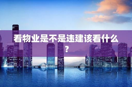 看物业是不是违建该看什么？